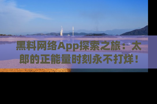 黑料网络App探索之旅：太郎的正能量时刻永不打烊！