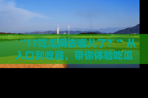 “17吃瓜网去哪儿了？”从入口到收藏，带你体验吃瓜新风潮！