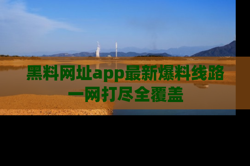 黑料网址app最新爆料线路一网打尽全覆盖
