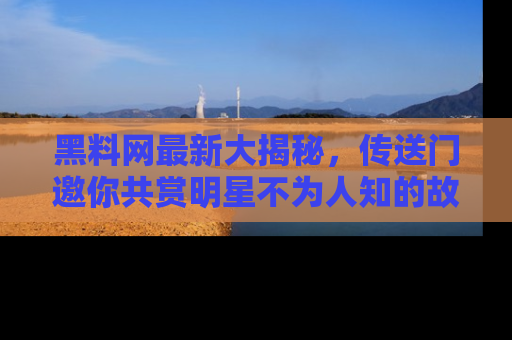黑料网最新大揭秘，传送门邀你共赏明星不为人知的故事！