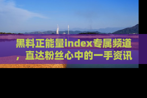 黑料正能量index专属频道，直达粉丝心中的一手资讯！