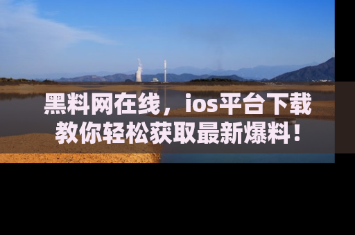 黑料网在线，ios平台下载教你轻松获取最新爆料！