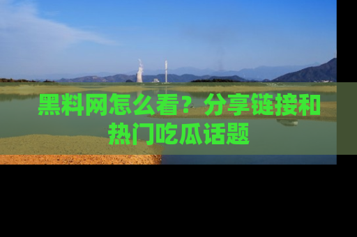 黑料网怎么看？分享链接和热门吃瓜话题