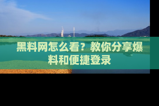 黑料网怎么看？教你分享爆料和便捷登录