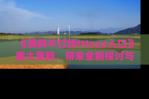 《黑料不打烊tttzzz入口》重大更新，带来全新探讨与互动体验