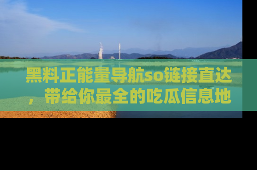 黑料正能量导航so链接直达，带给你最全的吃瓜信息地址，快来一起分享吧！