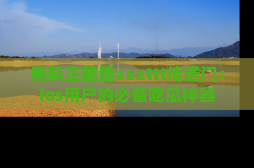 黑料正能量zzzttt传送门：ios用户的必备吃瓜神器