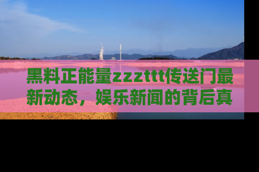 黑料正能量zzzttt传送门最新动态，娱乐新闻的背后真相尽在此处！