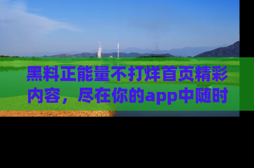 黑料正能量不打烊首页精彩内容，尽在你的app中随时观看
