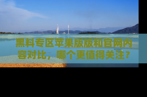 黑料专区苹果版版和官网内容对比，哪个更值得关注？