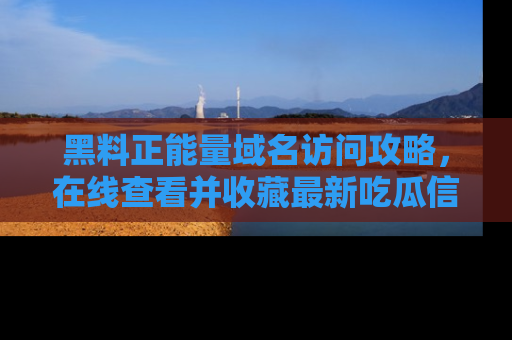 黑料正能量域名访问攻略，在线查看并收藏最新吃瓜信息！
