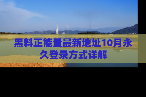 黑料正能量最新地址10月永久登录方式详解