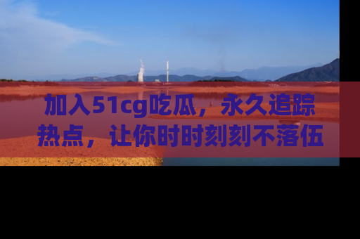 加入51cg吃瓜，永久追踪热点，让你时时刻刻不落伍！