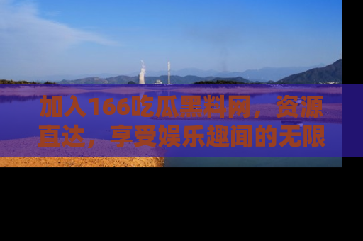 加入166吃瓜黑料网，资源直达，享受娱乐趣闻的无限快乐！