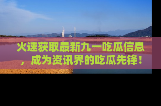 火速获取最新九一吃瓜信息，成为资讯界的吃瓜先锋！