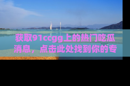 获取91ccgg上的热门吃瓜消息，点击此处找到你的专属信息地址！