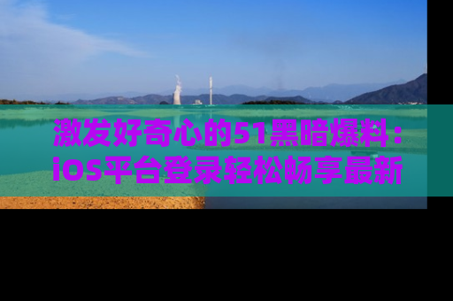 激发好奇心的51黑暗爆料：iOS平台登录轻松畅享最新八卦，刷新你的宠儿清单！