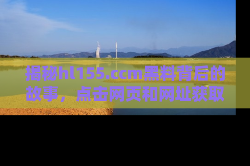揭秘hl155.ccm黑料背后的故事，点击网页和网址获取第一手资料
