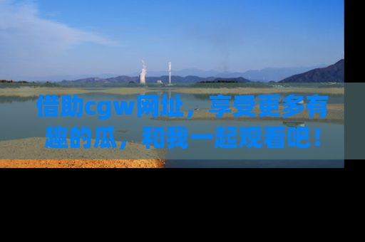 借助cgw网址，享受更多有趣的瓜，和我一起观看吧！