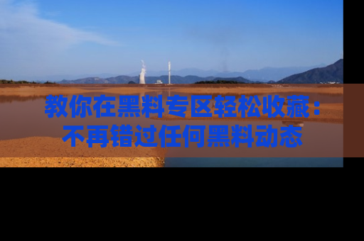 教你在黑料专区轻松收藏：不再错过任何黑料动态