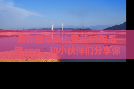 教你在苹果上安装51吃瓜网app，和小伙伴们分享你的吃瓜时刻！
