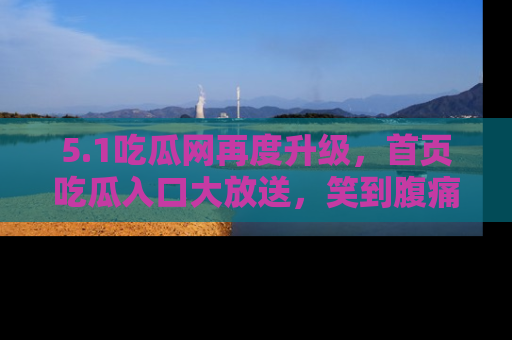5.1吃瓜网再度升级，首页吃瓜入口大放送，笑到腹痛的秘密等你来！