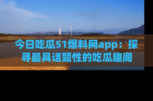今日吃瓜51爆料网app：探寻最具话题性的吃瓜趣闻