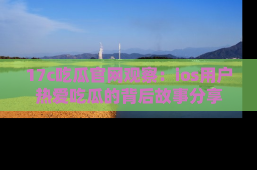 17c吃瓜官网观察:ios用户热爱吃瓜的背后故事分享