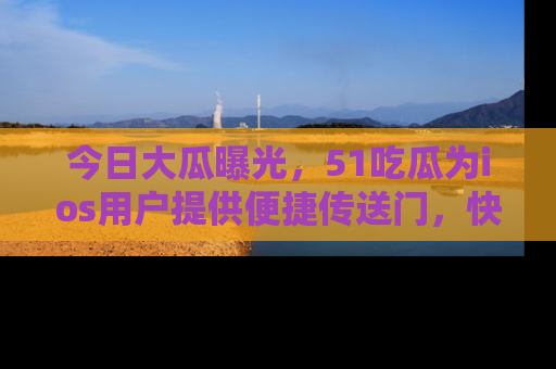 今日大瓜曝光，51吃瓜为ios用户提供便捷传送门，快来围观。
