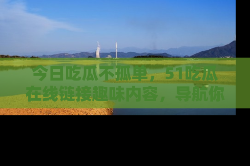 今日吃瓜不孤单，51吃瓜在线链接趣味内容，导航你的兴趣世界！