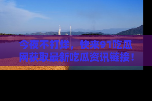 今夜不打烊，快来91吃瓜网获取最新吃瓜资讯链接！