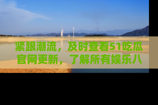 紧跟潮流，及时查看51吃瓜官网更新，了解所有娱乐八卦！