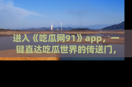 进入《吃瓜网91》app，一键直达吃瓜世界的传送门，快来试试！