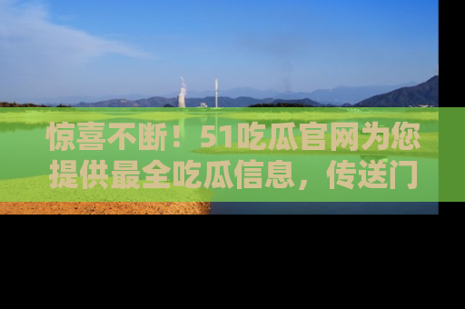 惊喜不断！51吃瓜官网为您提供最全吃瓜信息，传送门在这里，快来链接！