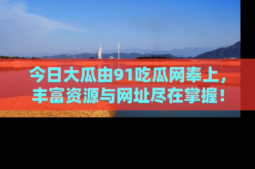 今日大瓜由91吃瓜网奉上，丰富资源与网址尽在掌握！