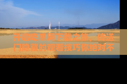 开启吃瓜网下载之旅，传送门隐藏的观看技巧你绝对不能错过！