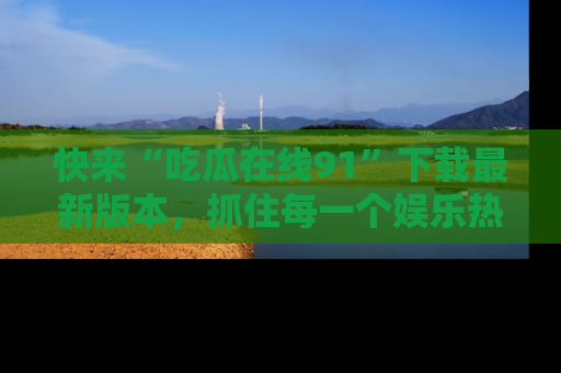 快来“吃瓜在线91”下载最新版本，抓住每一个娱乐热点的精彩瞬间！