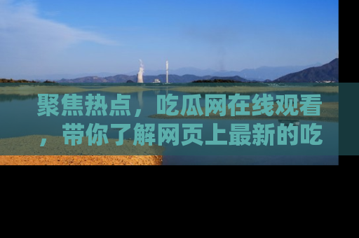 聚焦热点，吃瓜网在线观看，带你了解网页上最新的吃瓜动态与评论！