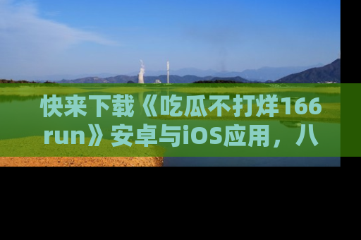 快来下载《吃瓜不打烊166run》安卓与iOS应用，八卦不断，吃瓜不停！