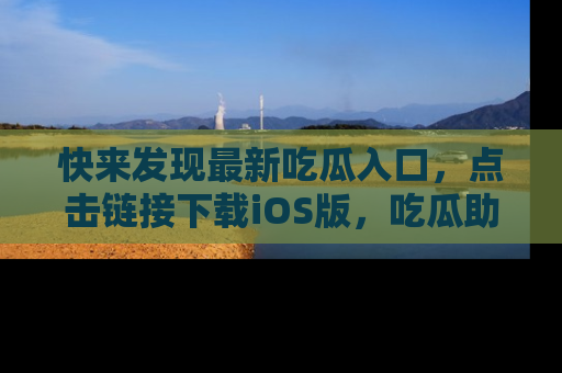 快来发现最新吃瓜入口，点击链接下载iOS版，吃瓜助你追剧更轻松！