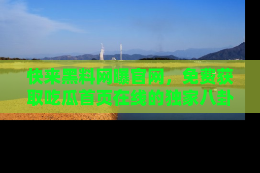 快来黑料网曝官网，免费获取吃瓜首页在线的独家八卦信息！