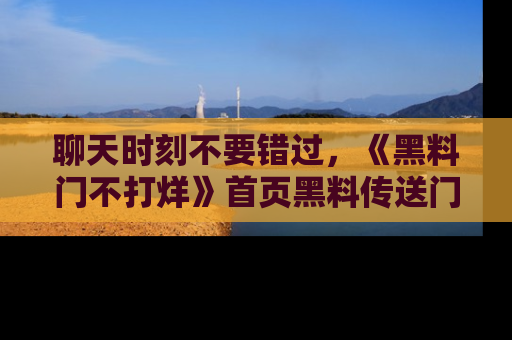 聊天时刻不要错过，《黑料门不打烊》首页黑料传送门一键带你进入奇妙世界！