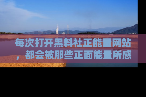 每次打开黑料社正能量网站，都会被那些正面能量所感染，一起加入不打烊的快乐吧！