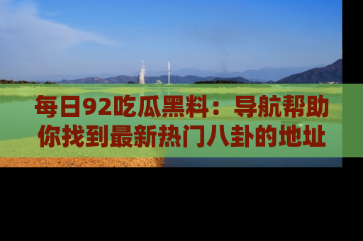 每日92吃瓜黑料：导航帮助你找到最新热门八卦的地址