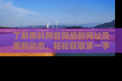 了解黑料网官网最新网址及更新动态，轻松获取第一手娱乐新闻