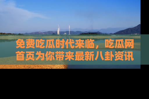 免费吃瓜时代来临，吃瓜网首页为你带来最新八卦资讯，快来围观！