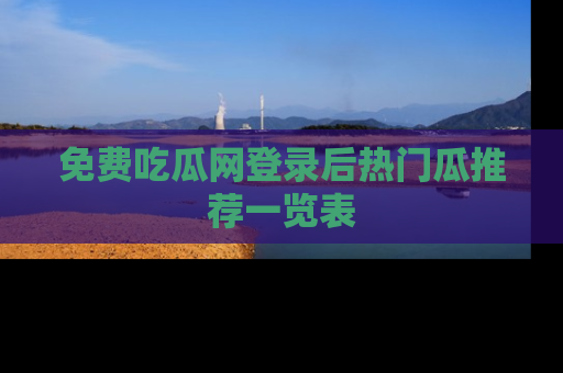 免费吃瓜网登录后热门瓜推荐一览表