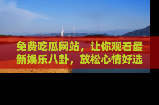 免费吃瓜网站，让你观看最新娱乐八卦，放松心情好选择