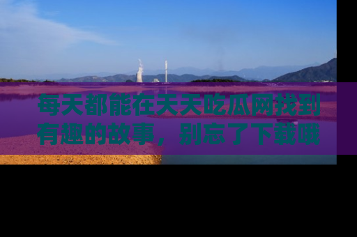 每天都能在天天吃瓜网找到有趣的故事，别忘了下载哦！