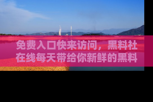 免费入口快来访问，黑料社在线每天带给你新鲜的黑料事件！